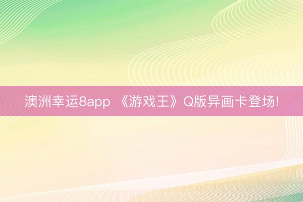 澳洲幸运8app 《游戏王》Q版异画卡登场!