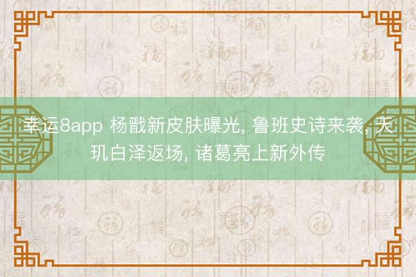幸运8app 杨戬新皮肤曝光, 鲁班史诗来袭, 天玑白泽返场, 诸葛亮上新外传