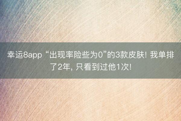 幸运8app “出现率险些为0”的3款皮肤! 我单排了2年, 只看到过他1次!
