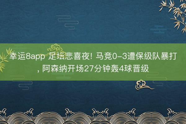 幸运8app 足坛悲喜夜! 马竞0-3遭保级队暴打， 阿森纳开场27分钟轰4球晋级