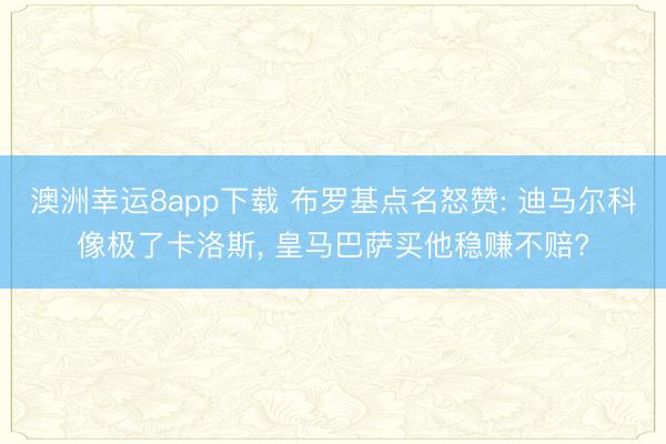 澳洲幸运8app下载 布罗基点名怒赞: 迪马尔科像极了卡洛斯, 皇马巴萨买他稳赚不赔?