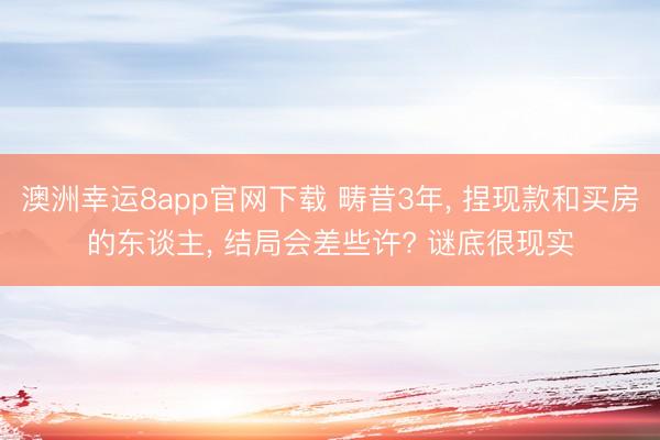 澳洲幸运8app官网下载 畴昔3年, 捏现款和买房的东谈主, 结局会差些许? 谜底很现实