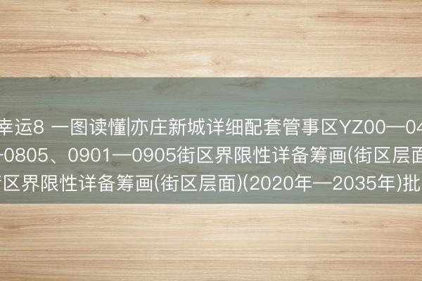幸运8 一图读懂|亦庄新城详细配套管事区YZ00—0401—0405、0801—0805、0901—0905街区界限性详备筹画(街区层面)(2020年—2035年)批复