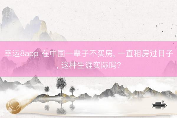 幸运8app 在中国一辈子不买房, 一直租房过日子, 这种生涯实际吗?
