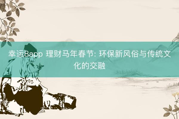 幸运8app 理财马年春节: 环保新风俗与传统文化的交融