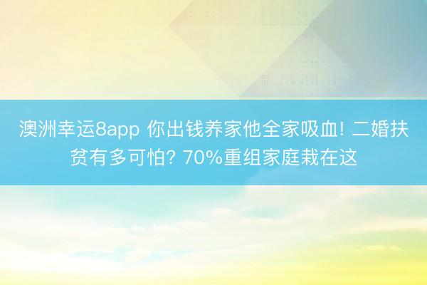 澳洲幸运8app 你出钱养家他全家吸血! 二婚扶贫有多可怕? 70%重组家庭栽在这