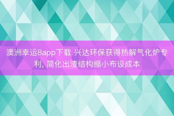 澳洲幸运8app下载 兴达环保获得热解气化炉专利, 简化出渣结构缩小布设成本
