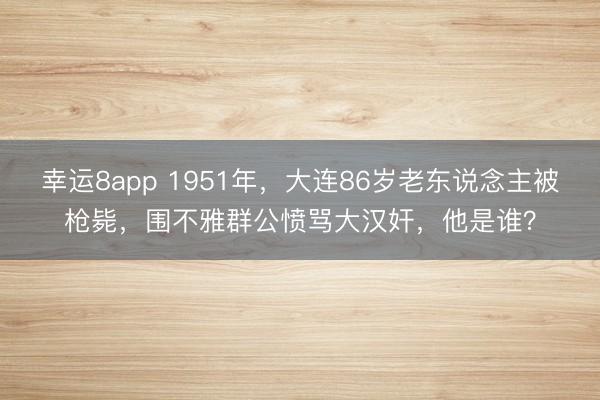 幸运8app 1951年，大连86岁老东说念主被枪毙，围不雅群公愤骂大汉奸，他是谁？
