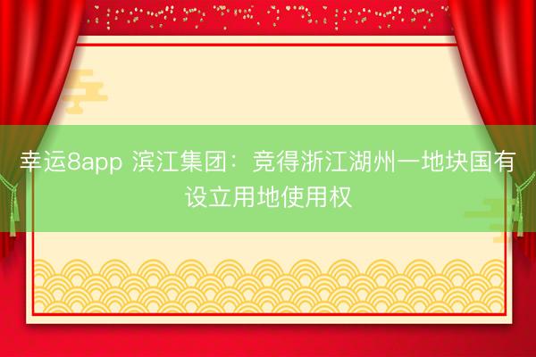 幸运8app 滨江集团:竞得浙江湖州一地块国有设立用地使用权