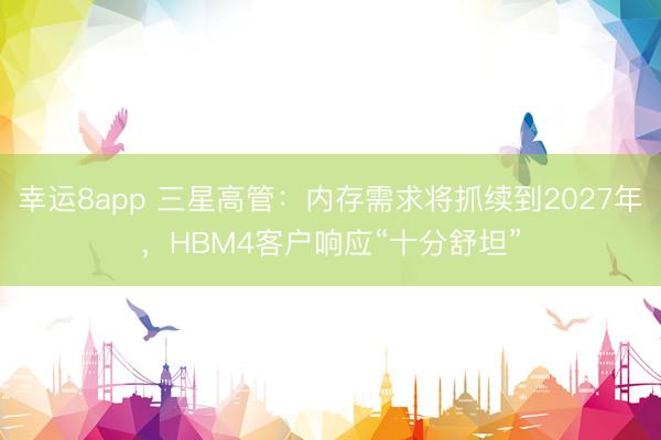 幸运8app 三星高管:内存需求将抓续到2027年,HBM4客户响应“十分舒坦”