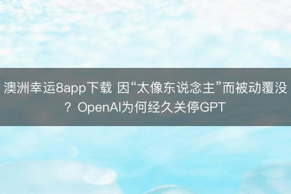 澳洲幸运8app下载 因“太像东说念主”而被动覆没？OpenAI为何经久关停GPT
