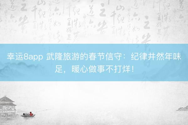 幸运8app 武隆旅游的春节信守：纪律井然年味足，暖心做事不打烊！