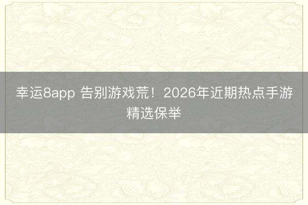 幸运8app 告别游戏荒！2026年近期热点手游精选保举