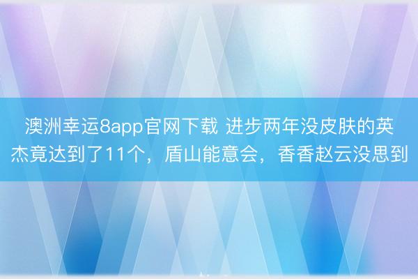 澳洲幸运8app官网下载 进步两年没皮肤的英杰竟达到了11个，盾山能意会，香香赵云没思到