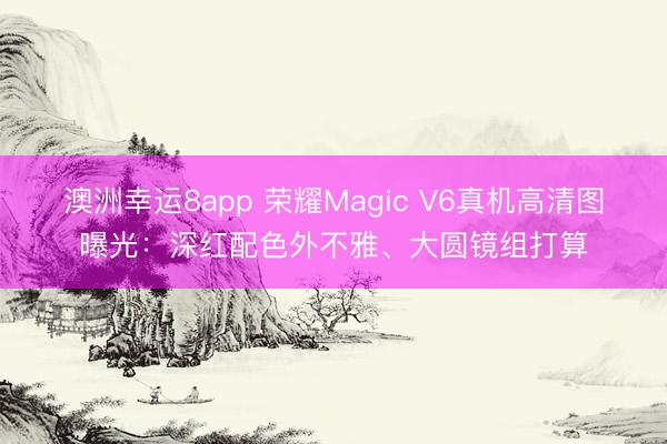 澳洲幸运8app 荣耀Magic V6真机高清图曝光：深红配色外不雅、大圆镜组打算
