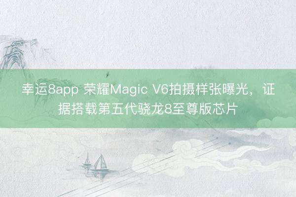 幸运8app 荣耀Magic V6拍摄样张曝光,证据搭载第五代骁龙8至尊版芯片