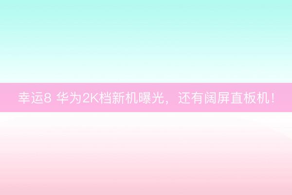 幸运8 华为2K档新机曝光，还有阔屏直板机！