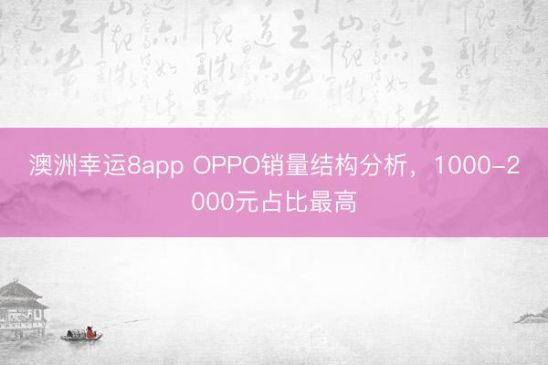 澳洲幸运8app OPPO销量结构分析,1000-2000元占比最高