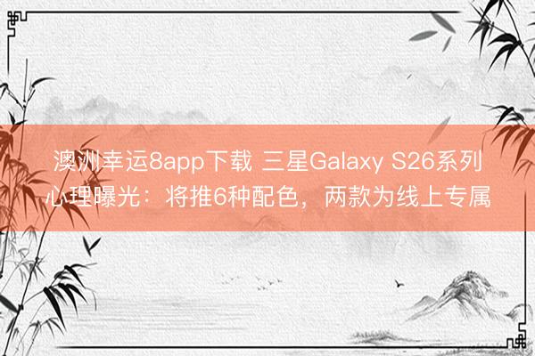 澳洲幸运8app下载 三星Galaxy S26系列心理曝光：将推6种配色，两款为线上专属