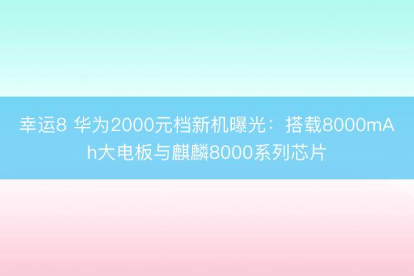 幸运8 华为2000元档新机曝光：搭载8000mAh大电板与麒麟8000系列芯片