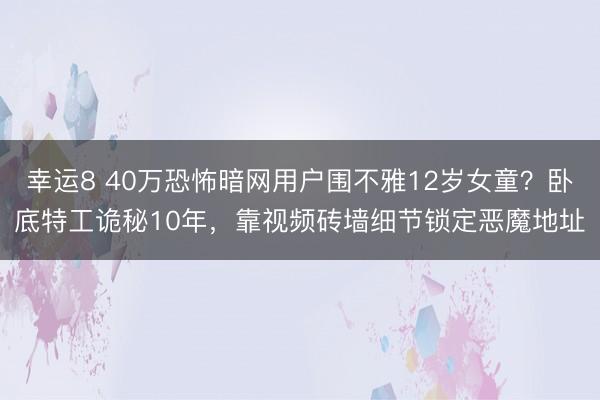 幸运8 40万恐怖暗网用户围不雅12岁女童？卧底特工诡秘10年，靠视频砖墙细节锁定恶魔地址