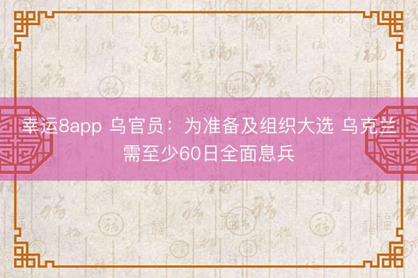幸运8app 乌官员:为准备及组织大选 乌克兰需至少60日全面息兵