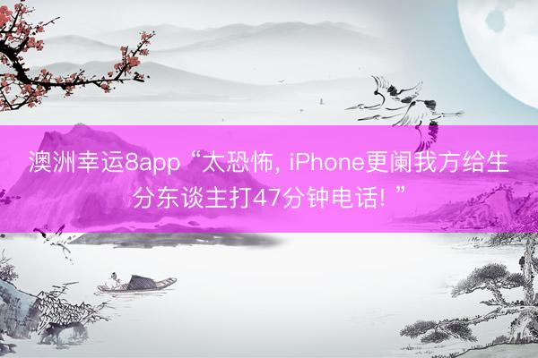 澳洲幸运8app “太恐怖， iPhone更阑我方给生分东谈主打47分钟电话! ”
