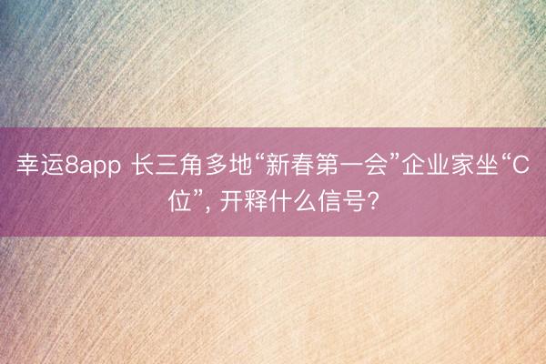 幸运8app 长三角多地“新春第一会”企业家坐“C位”， 开释什么信号?