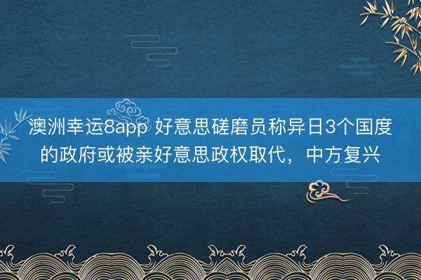 澳洲幸运8app 好意思磋磨员称异日3个国度的政府或被亲好意思政权取代，中方复兴