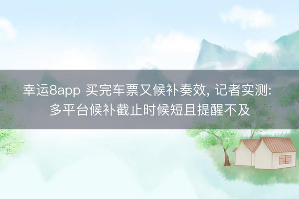 幸运8app 买完车票又候补奏效， 记者实测: 多平台候补截止时候短且提醒不及