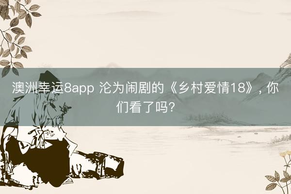 澳洲幸运8app 沦为闹剧的《乡村爱情18》， 你们看了吗?