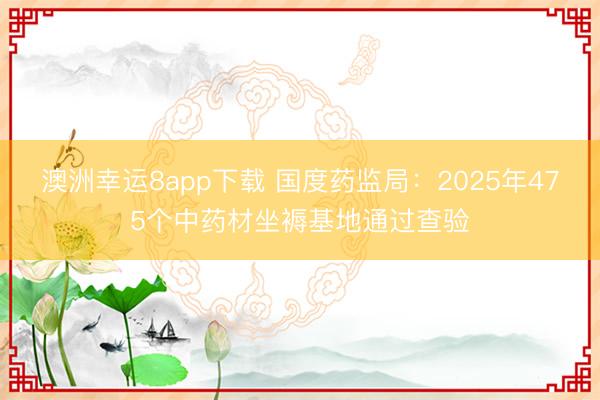 澳洲幸运8app下载 国度药监局：2025年475个中药材坐褥基地通过查验