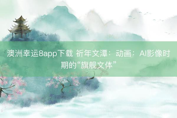 澳洲幸运8app下载 祈年文潭：动画：AI影像时期的“旗舰文体”