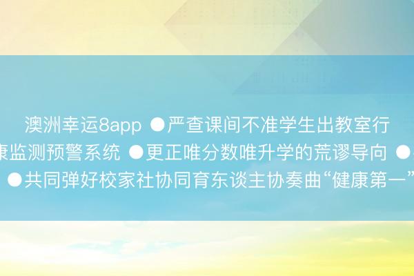 澳洲幸运8app ●严查课间不准学生出教室行动 ●健全学生激情健康监测预警系统 ●更正唯分数唯升学的荒谬导向 ●共同弹好校家社协同育东谈主协奏曲“健康第一”连气儿育东谈主全进程