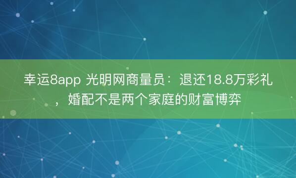 幸运8app 光明网商量员:退还18.8万彩礼,婚配不是两个家庭的财富博弈