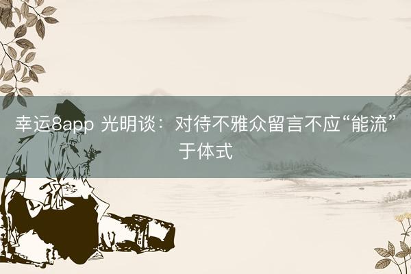 幸运8app 光明谈:对待不雅众留言不应“能流”于体式