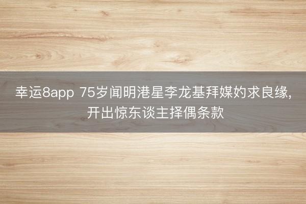 幸运8app 75岁闻明港星李龙基拜媒妁求良缘， 开出惊东谈主择偶条款