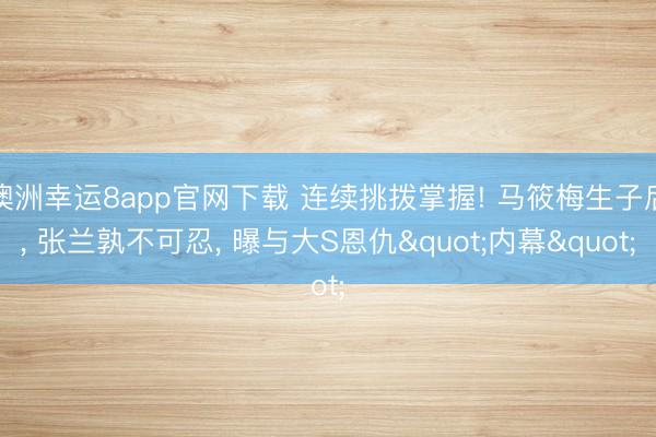 澳洲幸运8app官网下载 连续挑拨掌握! 马筱梅生子后， 张兰孰不可忍， 曝与大S恩仇"内幕"