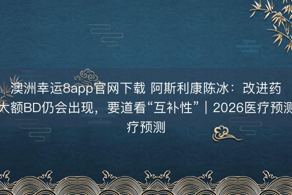 澳洲幸运8app官网下载 阿斯利康陈冰:改进药大额BD仍会出现,要道看“互补性”|2026医疗预测