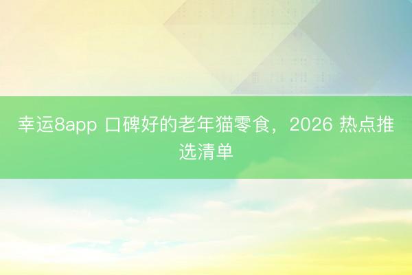 幸运8app 口碑好的老年猫零食,2026 热点推选清单