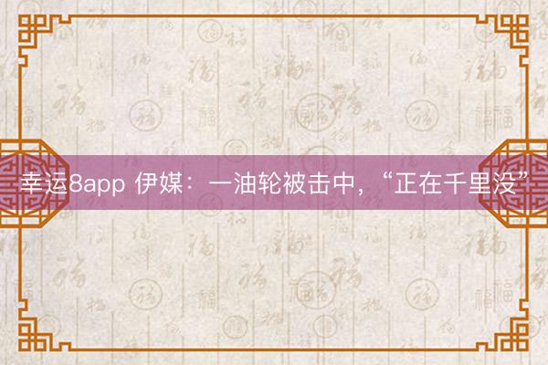 幸运8app 伊媒：一油轮被击中，“正在千里没”