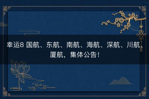 幸运8 国航、东航、南航、海航、深航、川航、厦航,集体公告!