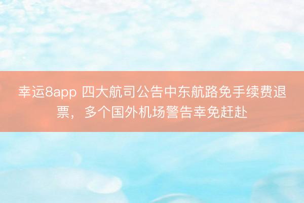 幸运8app 四大航司公告中东航路免手续费退票,多个国外机场警告幸免赶赴