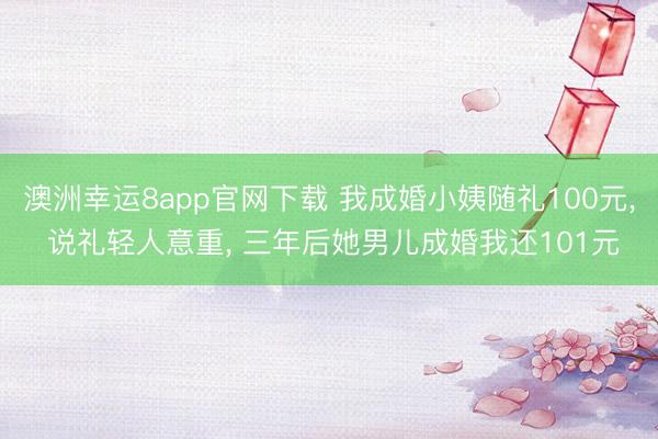澳洲幸运8app官网下载 我成婚小姨随礼100元， 说礼轻人意重， 三年后她男儿成婚我还101元