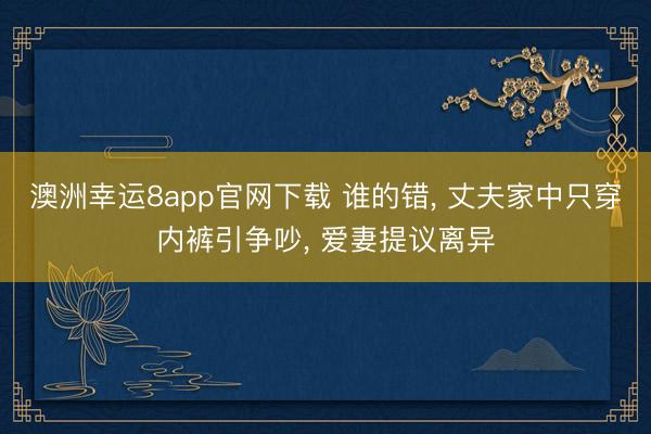 澳洲幸运8app官网下载 谁的错， 丈夫家中只穿内裤引争吵， 爱妻提议离异