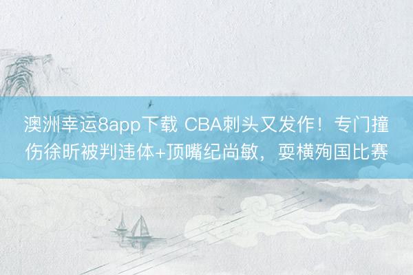 澳洲幸运8app下载 CBA刺头又发作！专门撞伤徐昕被判违体+顶嘴纪尚敏，耍横殉国比赛
