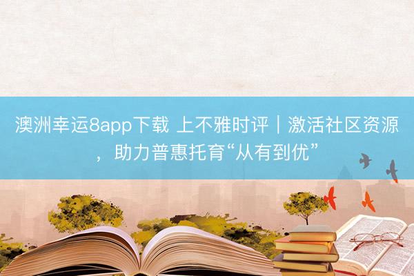 澳洲幸运8app下载 上不雅时评｜激活社区资源，助力普惠托育“从有到优”