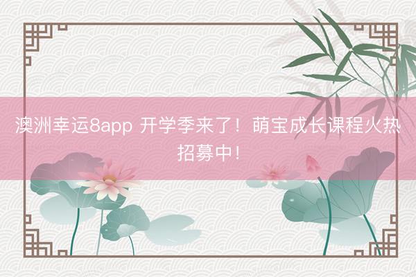 澳洲幸运8app 开学季来了！萌宝成长课程火热招募中！