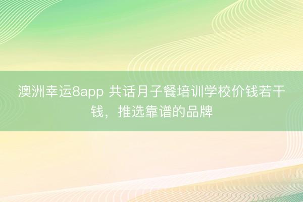 澳洲幸运8app 共话月子餐培训学校价钱若干钱，推选靠谱的品牌