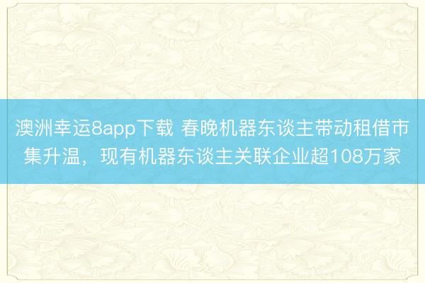 澳洲幸运8app下载 春晚机器东谈主带动租借市集升温，现有机器东谈主关联企业超108万家